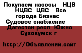 Покупаем насосы   НЦВ, НЦВС, ЦВС - Все города Бизнес » Судовое снабжение   . Дагестан респ.,Южно-Сухокумск г.